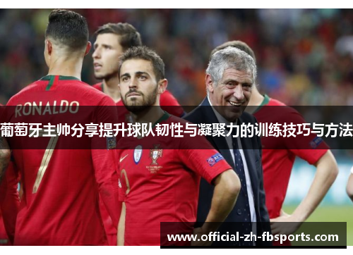 葡萄牙主帅分享提升球队韧性与凝聚力的训练技巧与方法
