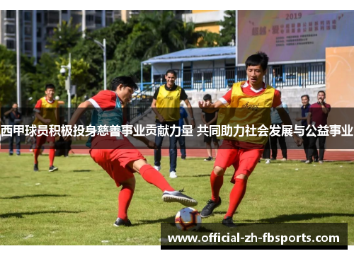 西甲球员积极投身慈善事业贡献力量 共同助力社会发展与公益事业