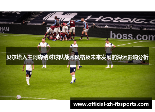 贝尔塔入主阿森纳对球队战术风格及未来发展的深远影响分析