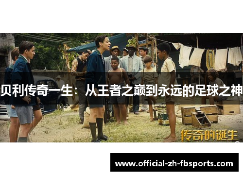 贝利传奇一生：从王者之巅到永远的足球之神