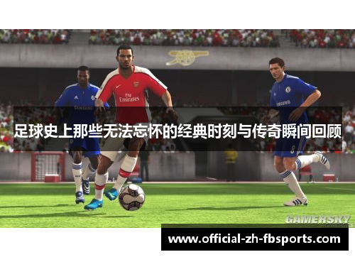 足球史上那些无法忘怀的经典时刻与传奇瞬间回顾