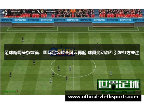 足球新闻头条续篇：国际足坛转会风云再起 球员变动激烈引发各方关注