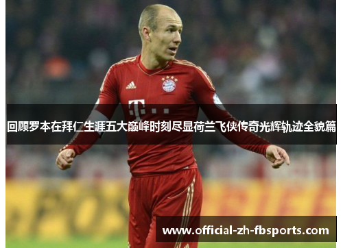 回顾罗本在拜仁生涯五大巅峰时刻尽显荷兰飞侠传奇光辉轨迹全貌篇