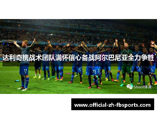 达利奇携战术团队满怀信心备战阿尔巴尼亚全力争胜