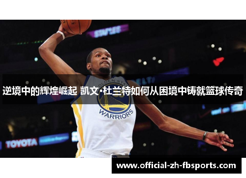逆境中的辉煌崛起 凯文·杜兰特如何从困境中铸就篮球传奇