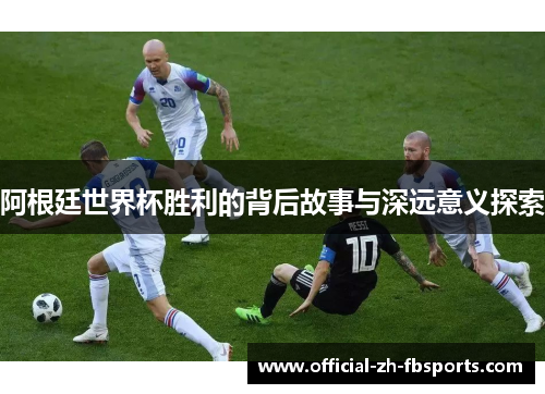 阿根廷世界杯胜利的背后故事与深远意义探索