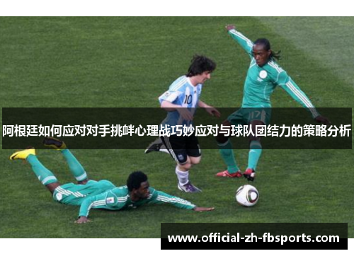 阿根廷如何应对对手挑衅心理战巧妙应对与球队团结力的策略分析