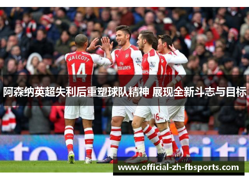 阿森纳英超失利后重塑球队精神 展现全新斗志与目标 阿森纳英超失利后重塑球队精神 展现全新斗志与目标