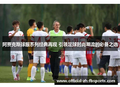 阿贾克斯球服系列经典再现 引领足球时尚潮流的必备之选 阿贾克斯球服系列经典再现 引领足球时尚潮流的必备之选