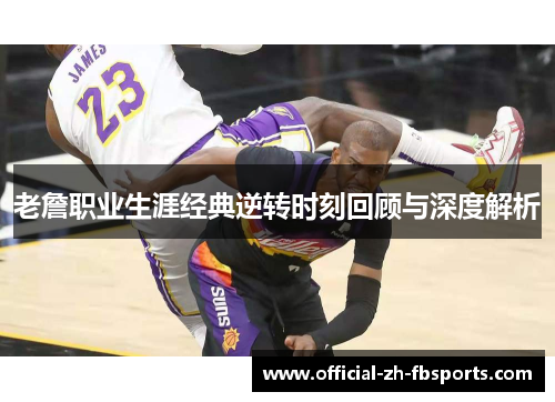 老詹职业生涯经典逆转时刻回顾与深度解析 老詹职业生涯经典逆转时刻回顾与深度解析