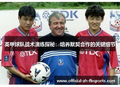 英甲球队战术演练探秘:培养默契合作的关键细节 英甲球队战术演练探秘:培养默契合作的关键细节
