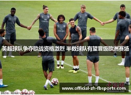 英超球队争夺欧战资格激烈 半数球队有望晋级欧洲赛场 英超球队争夺欧战资格激烈 半数球队有望晋级欧洲赛场