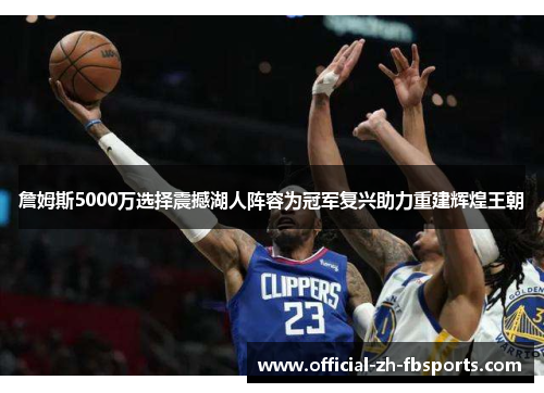 詹姆斯5000万选择震撼湖人阵容为冠军复兴助力重建辉煌王朝 詹姆斯5000万选择震撼湖人阵容为冠军复兴助力重建辉煌王朝