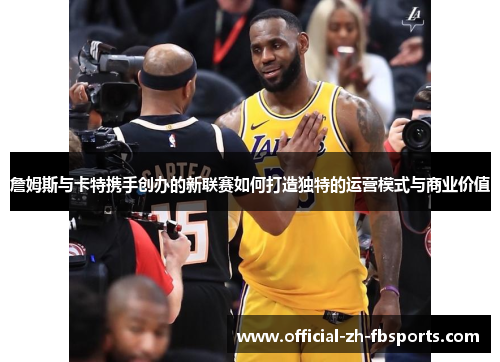詹姆斯与卡特携手创办的新联赛如何打造独特的运营模式与商业价值 詹姆斯与卡特携手创办的新联赛如何打造独特的运营模式与商业价值