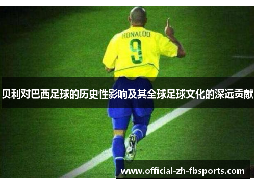 贝利对巴西足球的历史性影响及其全球足球文化的深远贡献 贝利对巴西足球的历史性影响及其全球足球文化的深远贡献