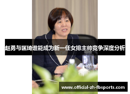赵勇与匡琦谁能成为新一任女排主帅竞争深度分析