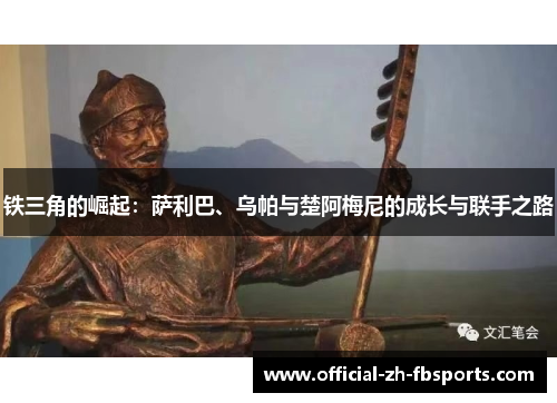铁三角的崛起:萨利巴、乌帕与楚阿梅尼的成长与联手之路 铁三角的崛起:萨利巴、乌帕与楚阿梅尼的成长与联手之路