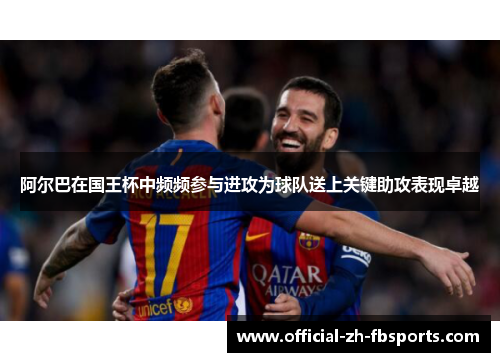 阿尔巴在国王杯中频频参与进攻为球队送上关键助攻表现卓越