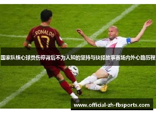 国家队核心球员伤停背后不为人知的坚持与抉择故事赛场内外心路历程