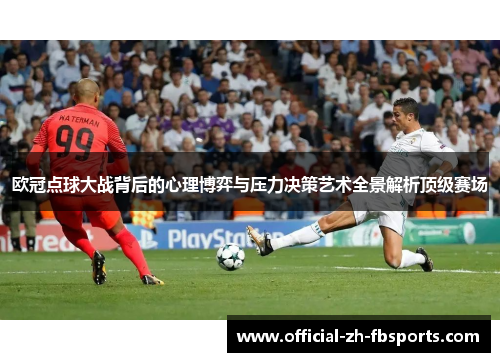 欧冠点球大战背后的心理博弈与压力决策艺术全景解析顶级赛场