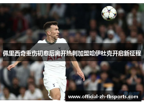 佩里西奇重伤初愈后离开热刺加盟哈伊杜克开启新征程