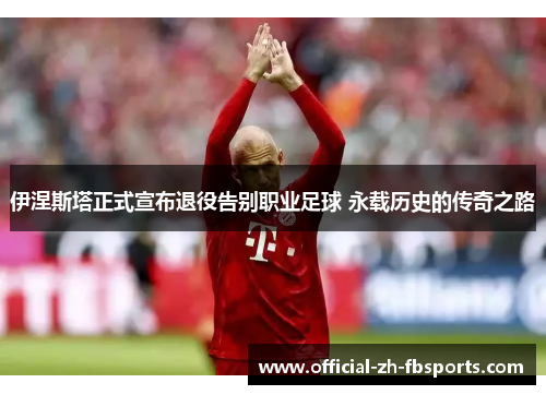 伊涅斯塔正式宣布退役告别职业足球 永载历史的传奇之路