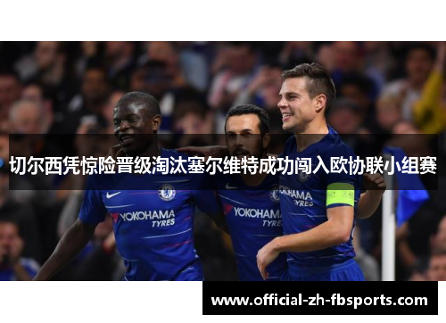 切尔西凭惊险晋级淘汰塞尔维特成功闯入欧协联小组赛 切尔西凭惊险晋级淘汰塞尔维特成功闯入欧协联小组赛