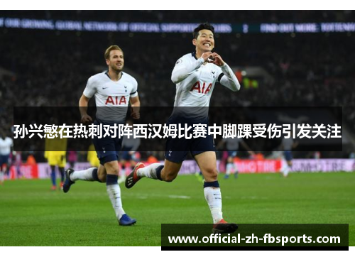 孙兴慜在热刺对阵西汉姆比赛中脚踝受伤引发关注 孙兴慜在热刺对阵西汉姆比赛中脚踝受伤引发关注