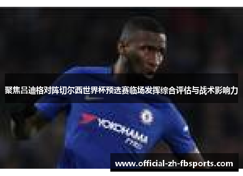 聚焦吕迪格对阵切尔西世界杯预选赛临场发挥综合评估与战术影响力