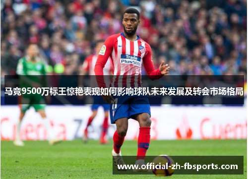 马竞9500万标王惊艳表现如何影响球队未来发展及转会市场格局
