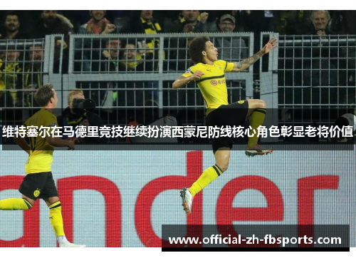 维特塞尔在马德里竞技继续扮演西蒙尼防线核心角色彰显老将价值 维特塞尔在马德里竞技继续扮演西蒙尼防线核心角色彰显老将价值