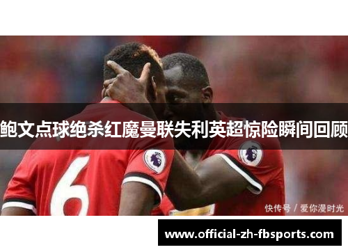 鲍文点球绝杀红魔曼联失利英超惊险瞬间回顾 鲍文点球绝杀红魔曼联失利英超惊险瞬间回顾
