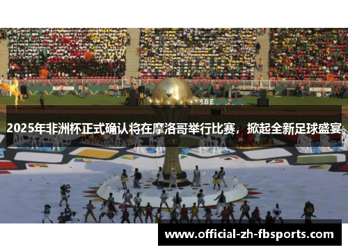 2025年非洲杯正式确认将在摩洛哥举行比赛,掀起全新足球盛宴 2025年非洲杯正式确认将在摩洛哥举行比赛,掀起全新足球盛宴