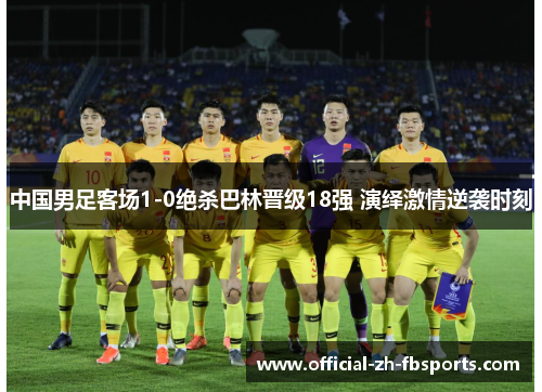 中国男足客场1-0绝杀巴林晋级18强 演绎激情逆袭时刻 中国男足客场1-0绝杀巴林晋级18强 演绎激情逆袭时刻