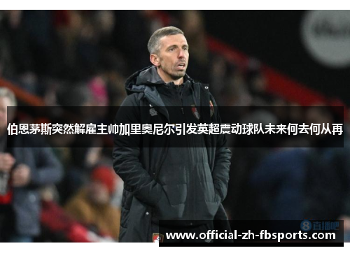伯恩茅斯突然解雇主帅加里奥尼尔引发英超震动球队未来何去何从再 伯恩茅斯突然解雇主帅加里奥尼尔引发英超震动球队未来何去何从再