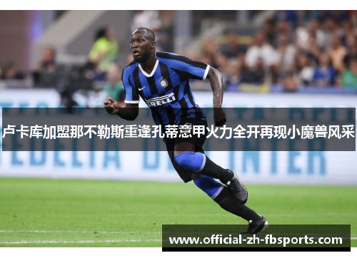 卢卡库加盟那不勒斯重逢孔蒂意甲火力全开再现小魔兽风采 卢卡库加盟那不勒斯重逢孔蒂意甲火力全开再现小魔兽风采