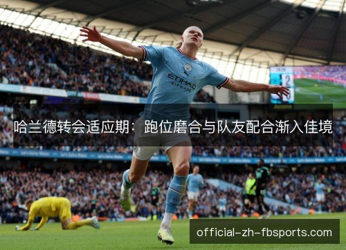 哈兰德转会适应期：跑位磨合与队友配合渐入佳境
